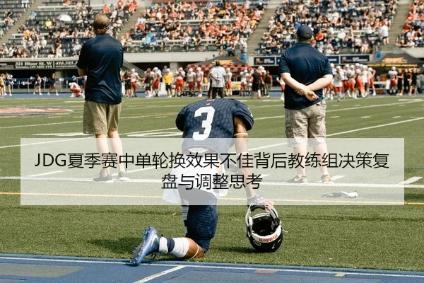 JDG夏季赛中单轮换效果不佳背后教练组决策复盘与调整思考